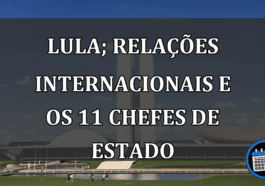 Lula; relações INTERNACIONAIS e os 11 chefes de estado