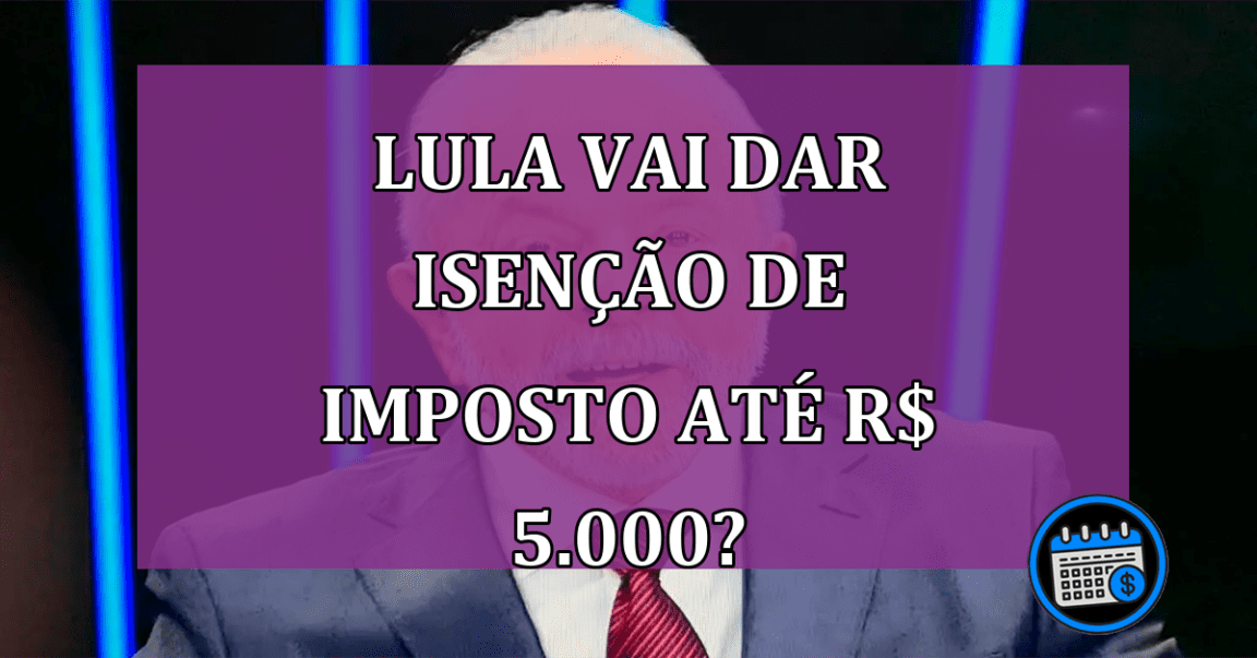 Lula vai dar isenção de imposto para quem ganha até R$ 5.000?