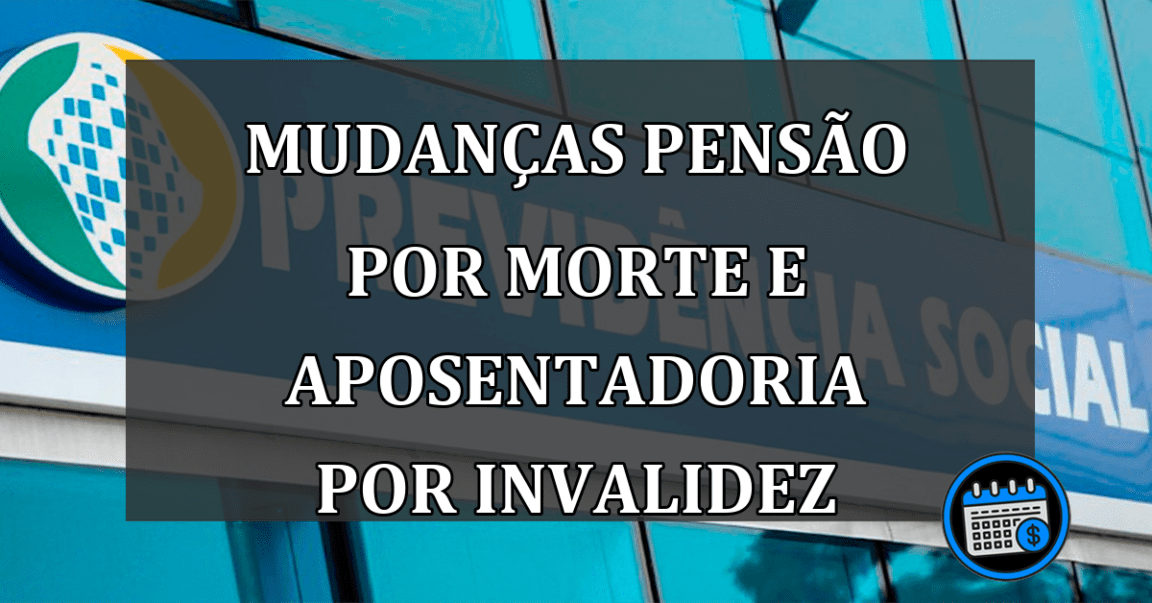 MUDANÇAS PENSÃO POR MORTE E APOSENTADORIA POR INVALIDEZ