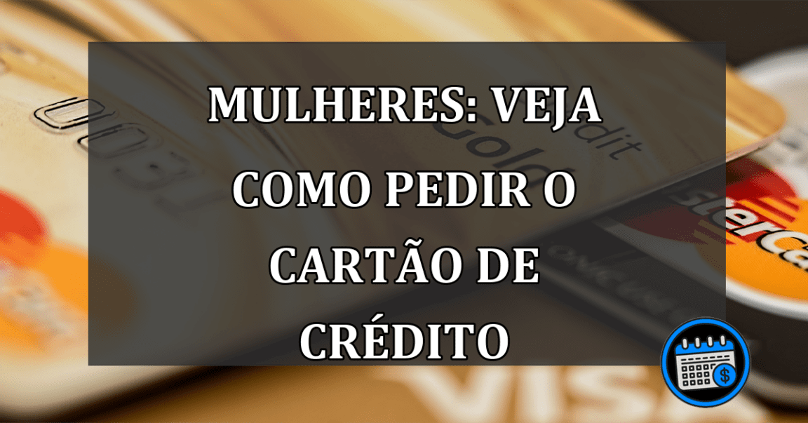 MULHERES: VEJA COMO PEDIR O CARTÃO DE CRÉDITO