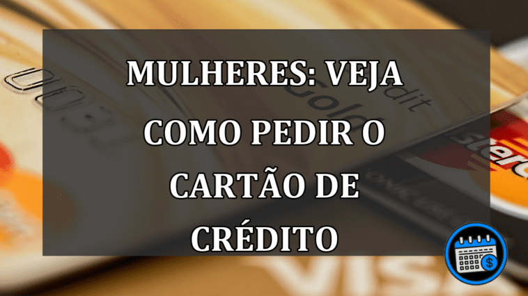 MULHERES: VEJA COMO PEDIR O CARTÃO DE CRÉDITO