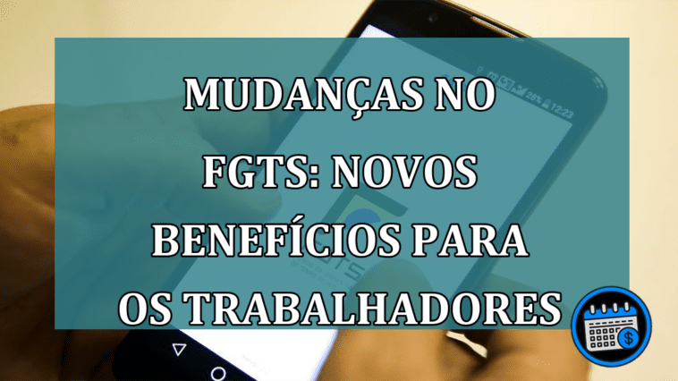 Mudanças no FGTS: Novos benefícios para os trabalhadores