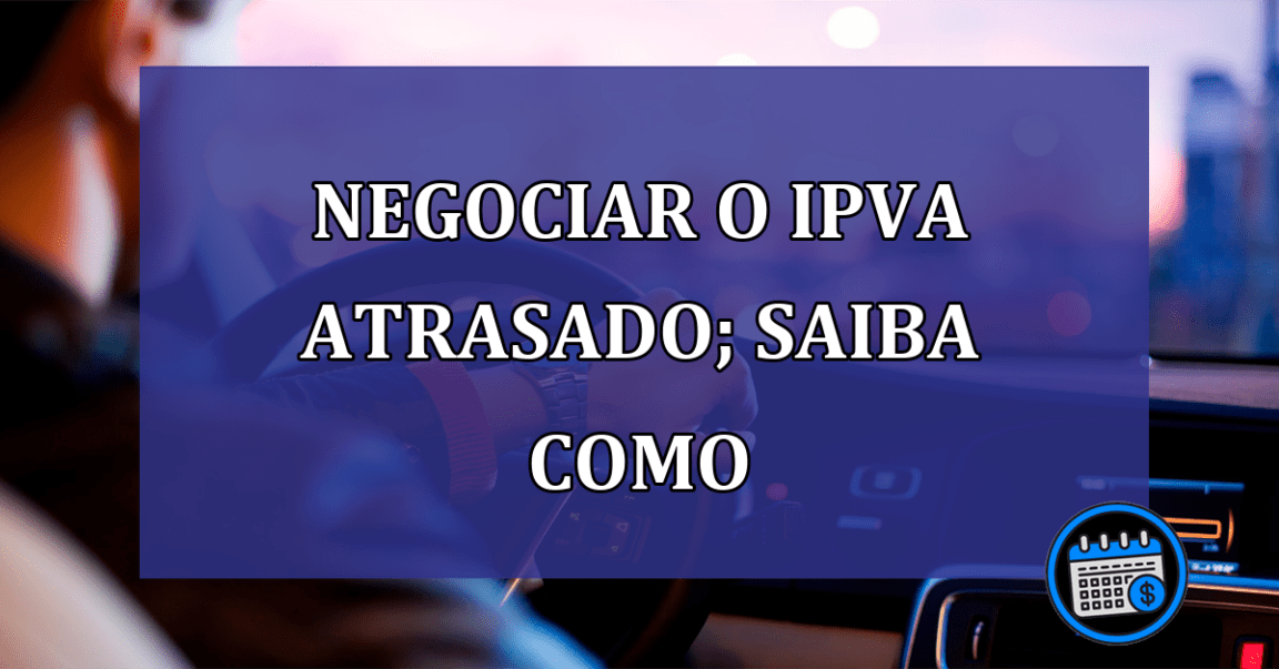 Negociar o IPVA atrasado; saiba como