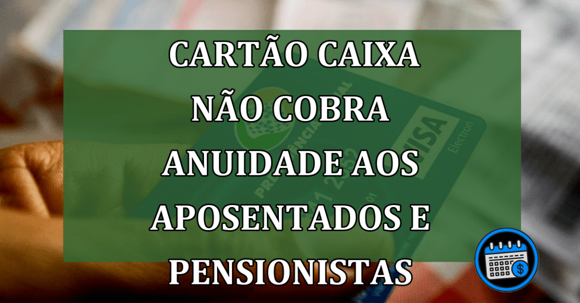 Novo Cartão Caixa Não Cobra Anuidade Aos Aposentados E pensionistas; Confira!