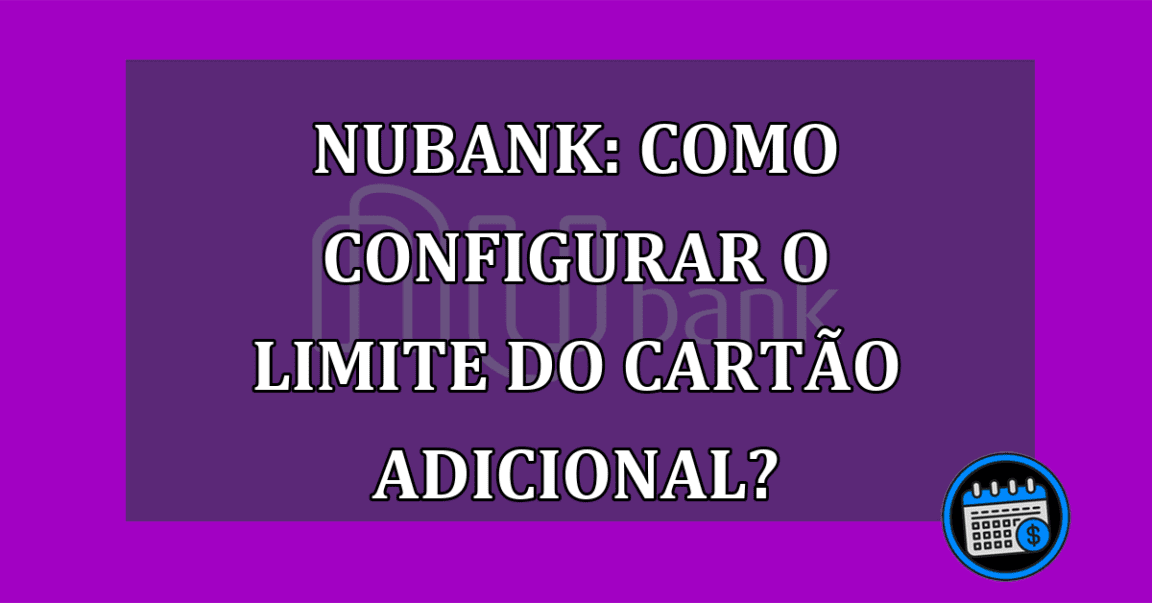 Nubank: Como configurar o limite do cartão adicional?