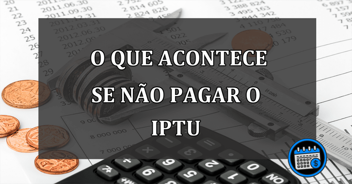 O que acontece se não pagar o IPTU e o que fazer