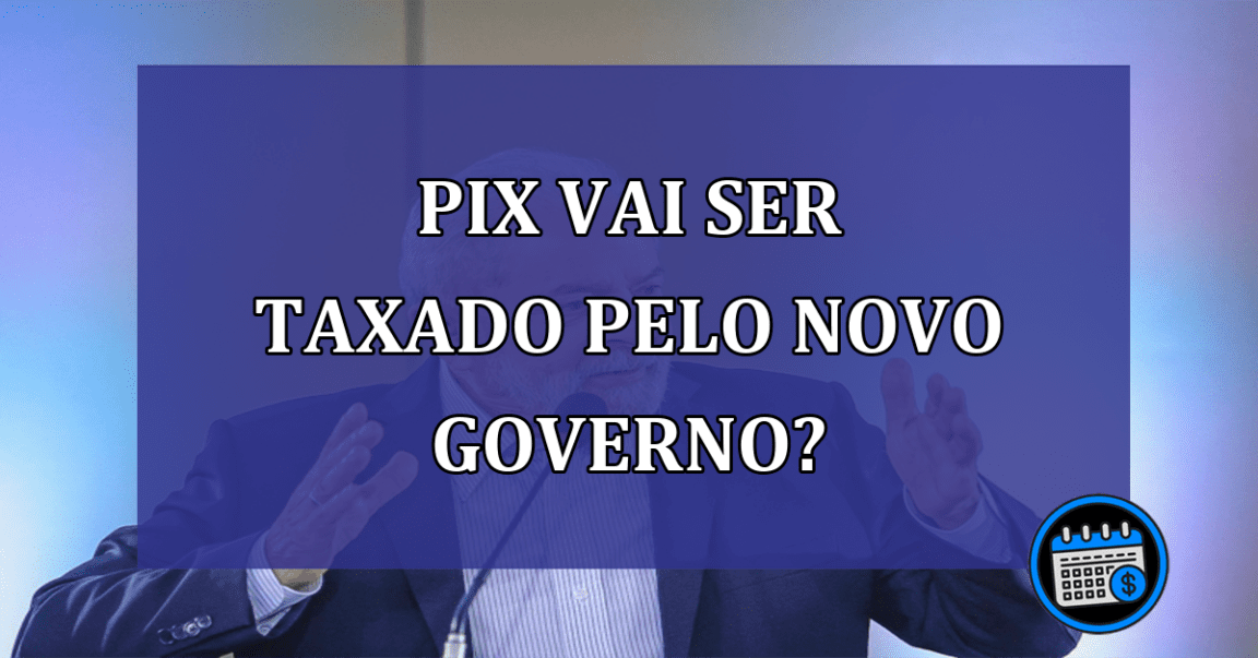 PIX vai ser taxado pelo novo governo?