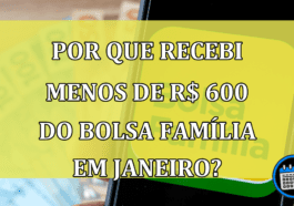 POR QUE recebi menos de R$ 600 do Bolsa Família em janeiro?