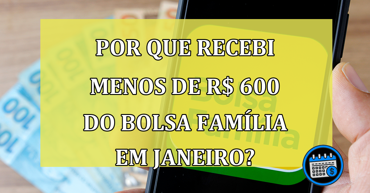 POR QUE recebi menos de R$ 600 do Bolsa Família em janeiro?