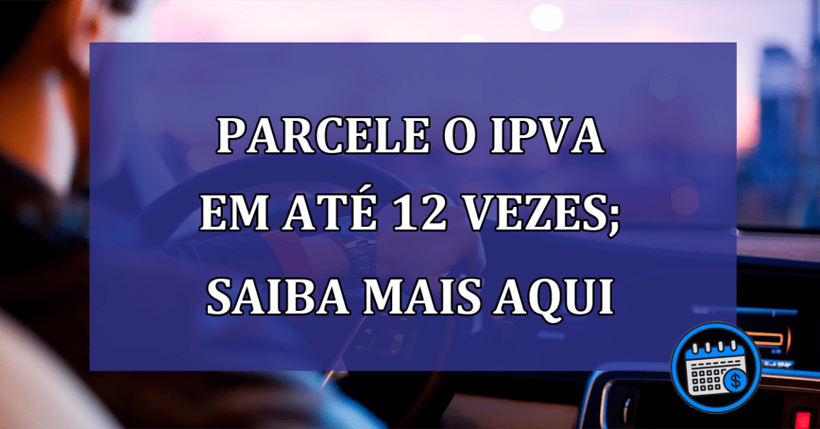 Parcelar o IPVA em até 12 vezes; saiba mais aqui