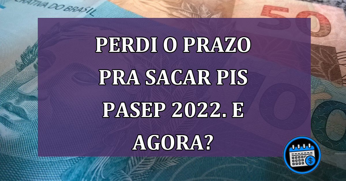 Perdi o prazo pra sacar PIS Pasep 2022. E agora?