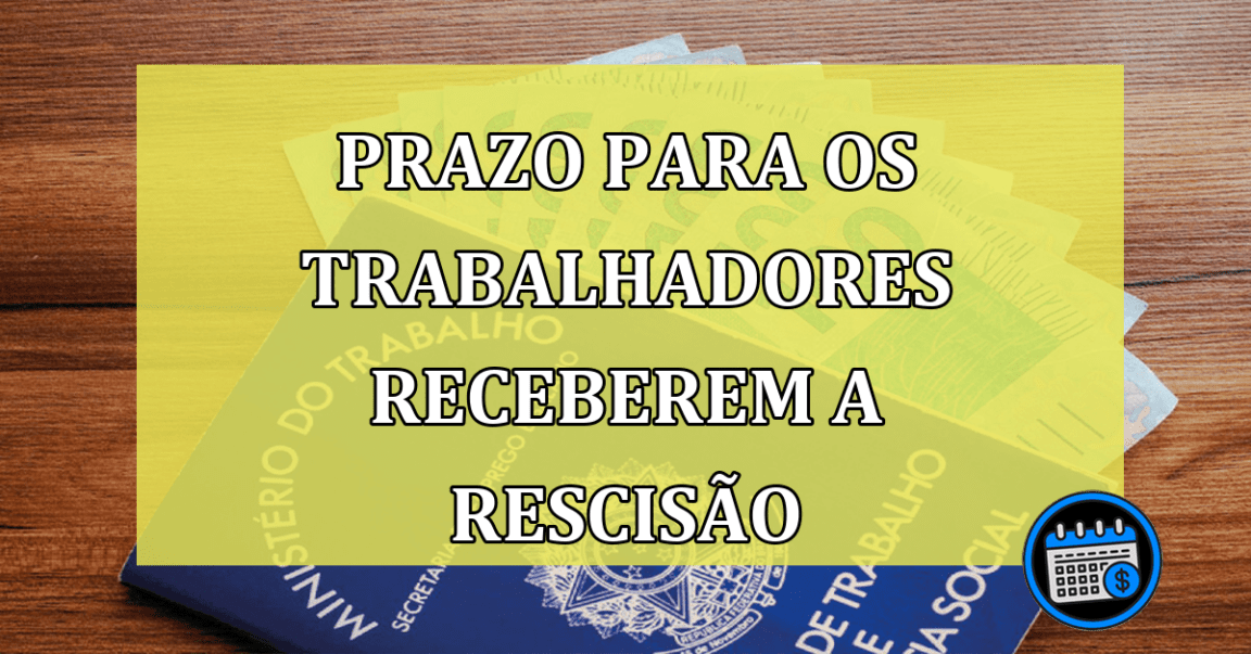 Qual o Prazo Para os Trabalhadores Receberem a Rescisão?