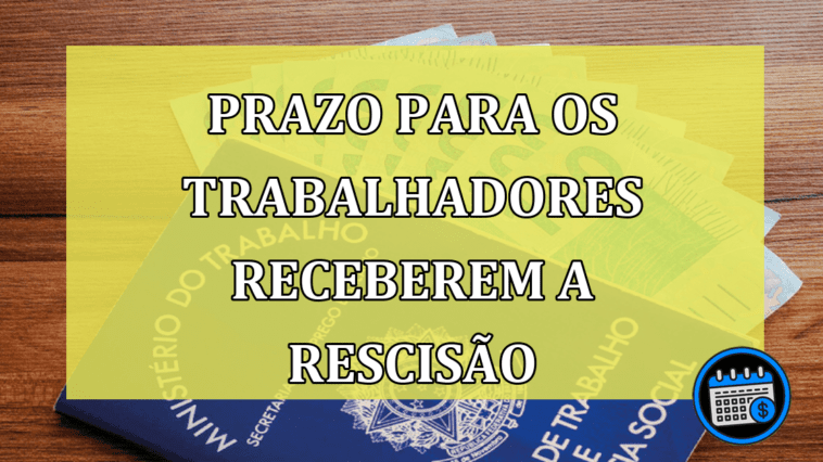 Qual o Prazo Para os Trabalhadores Receberem a Rescisão?