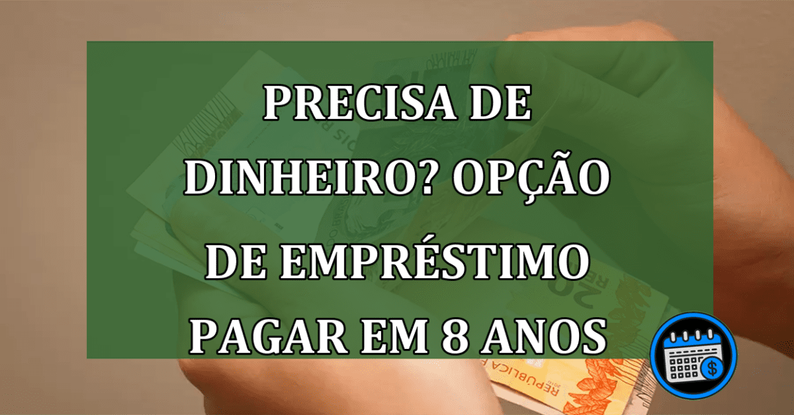 Empréstimo para quem precisa de dinheiro pagando em até 8 anos