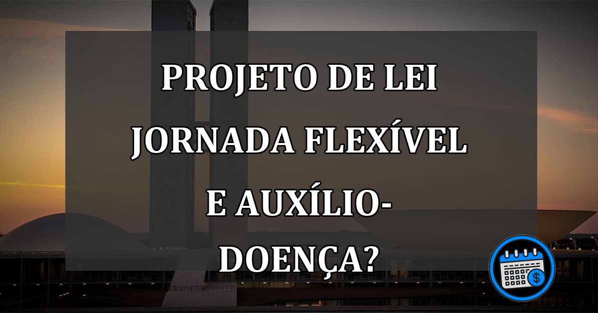 Projeto de lei jornada flexível e auxílio-doença?