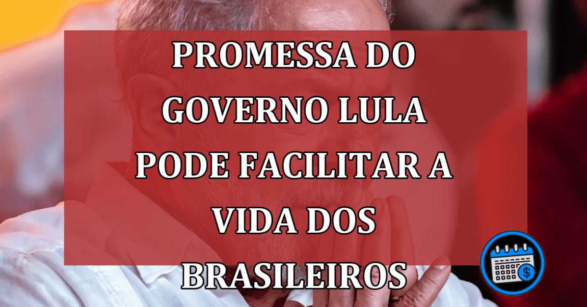 Promessa do GOVERNO Lula pode facilitar a VIDA dos BRASILEIROS