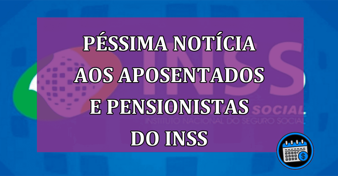 Péssima notícia aos aposentados e pensionistas do INSS