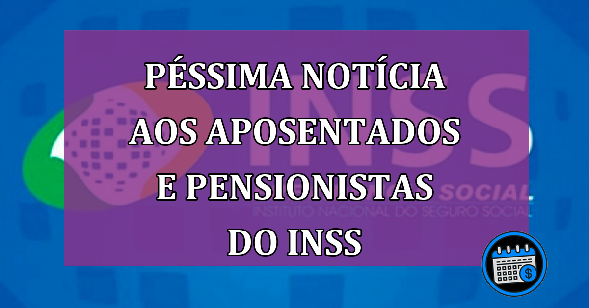 Péssima notícia aos aposentados e pensionistas do INSS