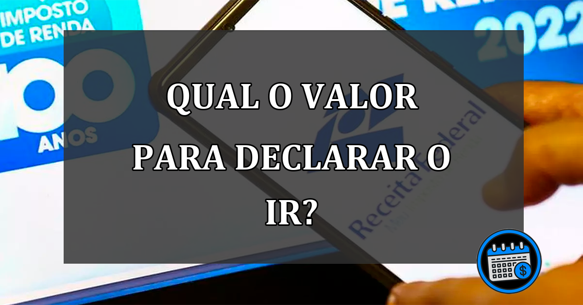 QUAL O VALOR PARA DECLARAR O IR?