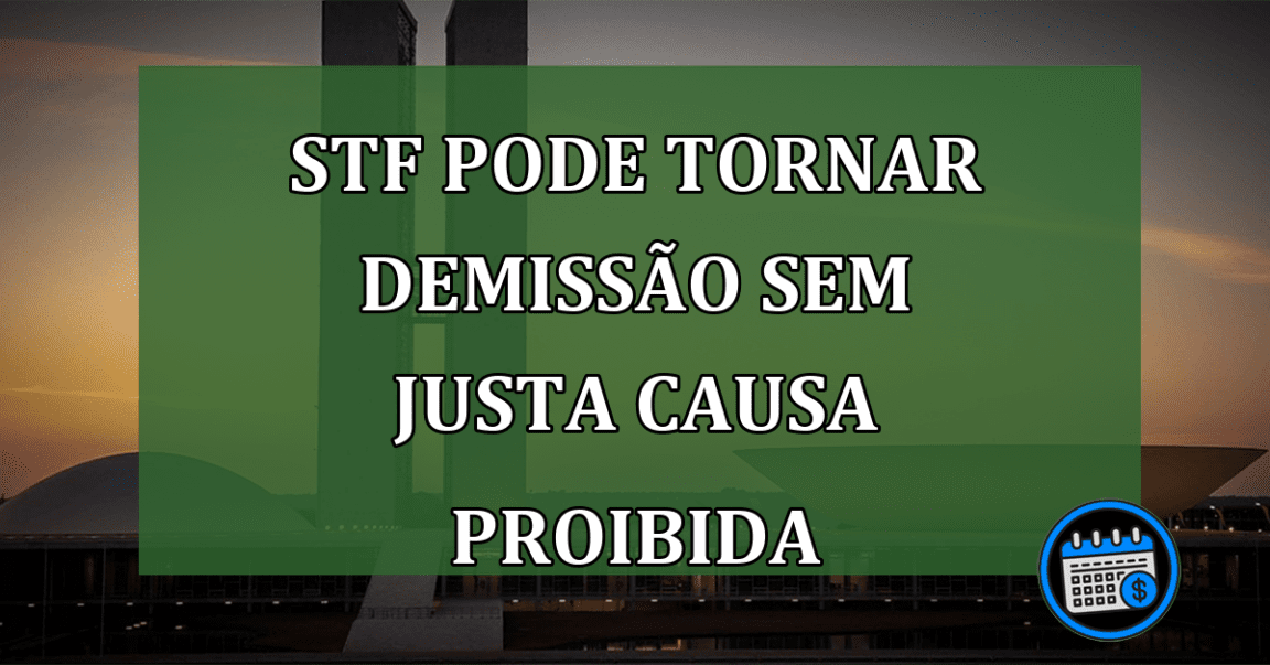 STF pode tornar Demissão sem justa causa proibida