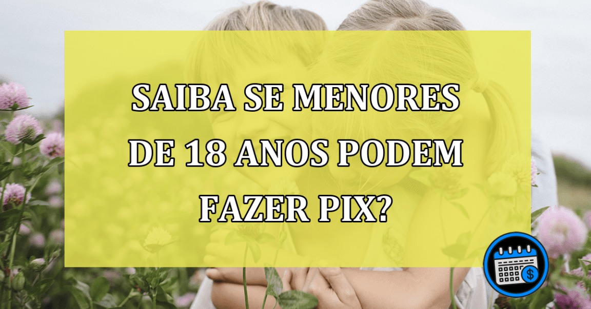 Saiba se MENORES de 18 anos podem fazer Pix?