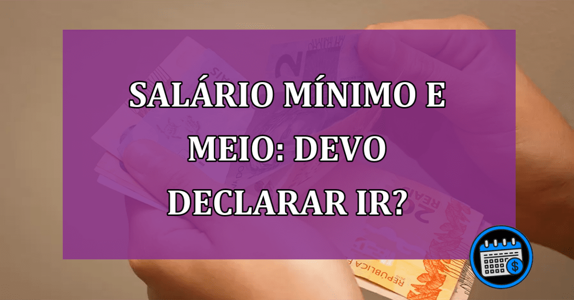 Quem recebe um salário mínimo e meio deve declarar IR?