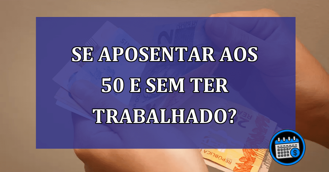 Se aposentar aos 50 e sem ter trabalhado?