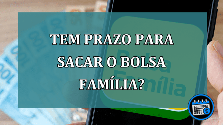 Tem prazo para sacar o Bolsa Familia