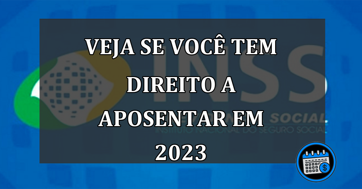 VEJA SE VOCÊ TEM DIREITO A APOSENTAR EM 2023