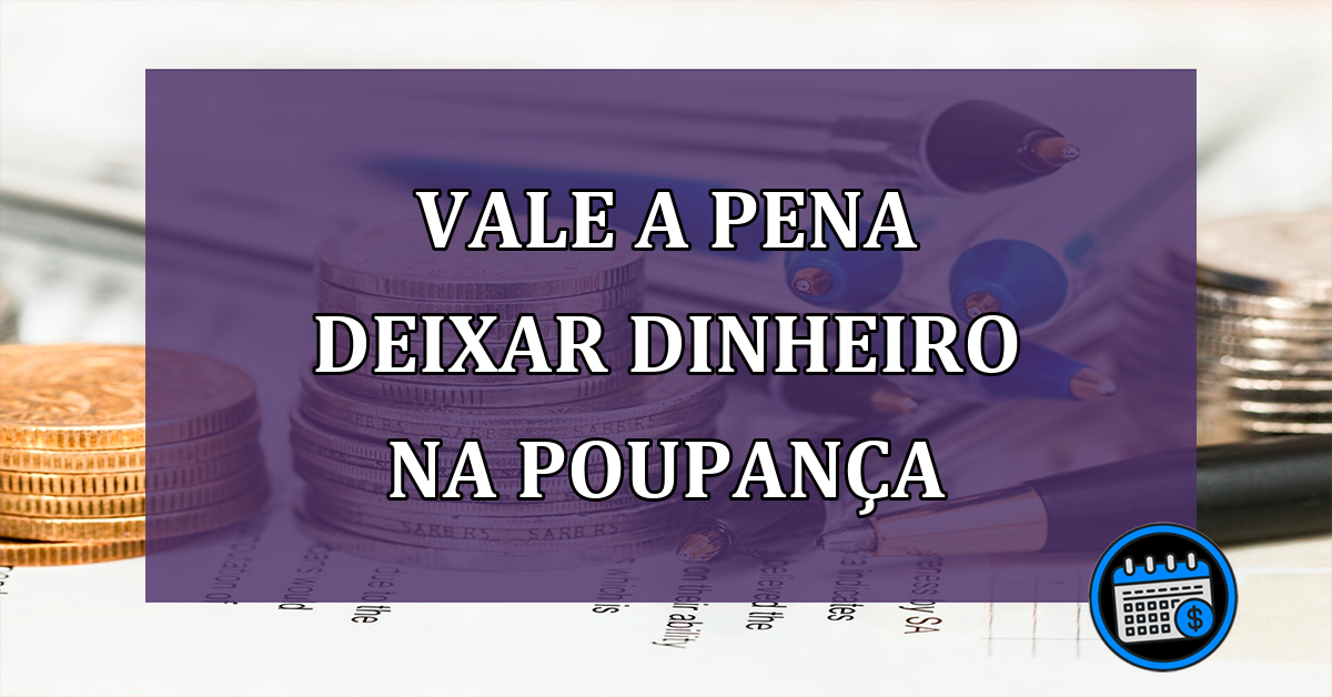 Vale a pena deixar dinheiro na poupança