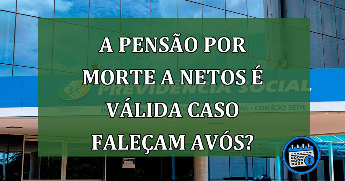 Pensão Por Morte Para Netos é Válida Caso Faleçam os Avós?