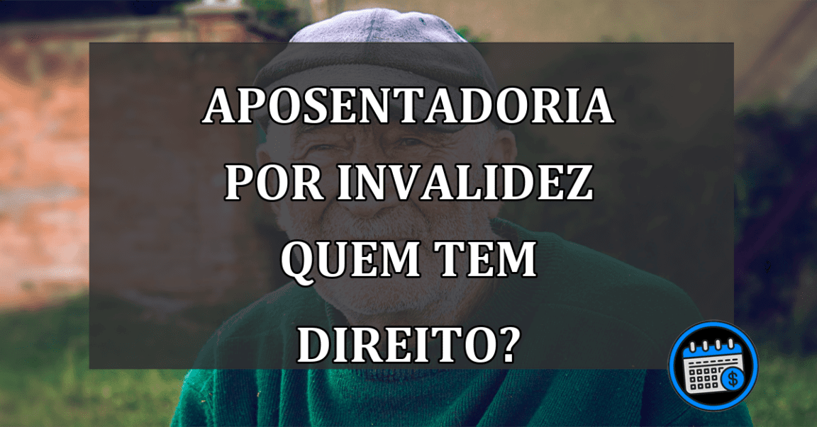 aposentadoria por invalidez quem tem direito?