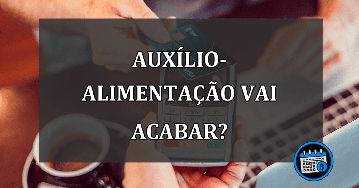 Fim do auxílio-alimentação? entenda