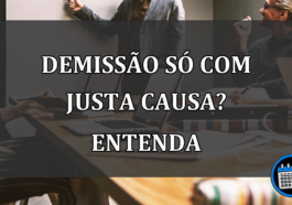 demissão só com justa causa? Entenda