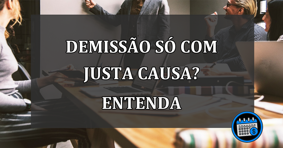 demissão só com justa causa? Entenda