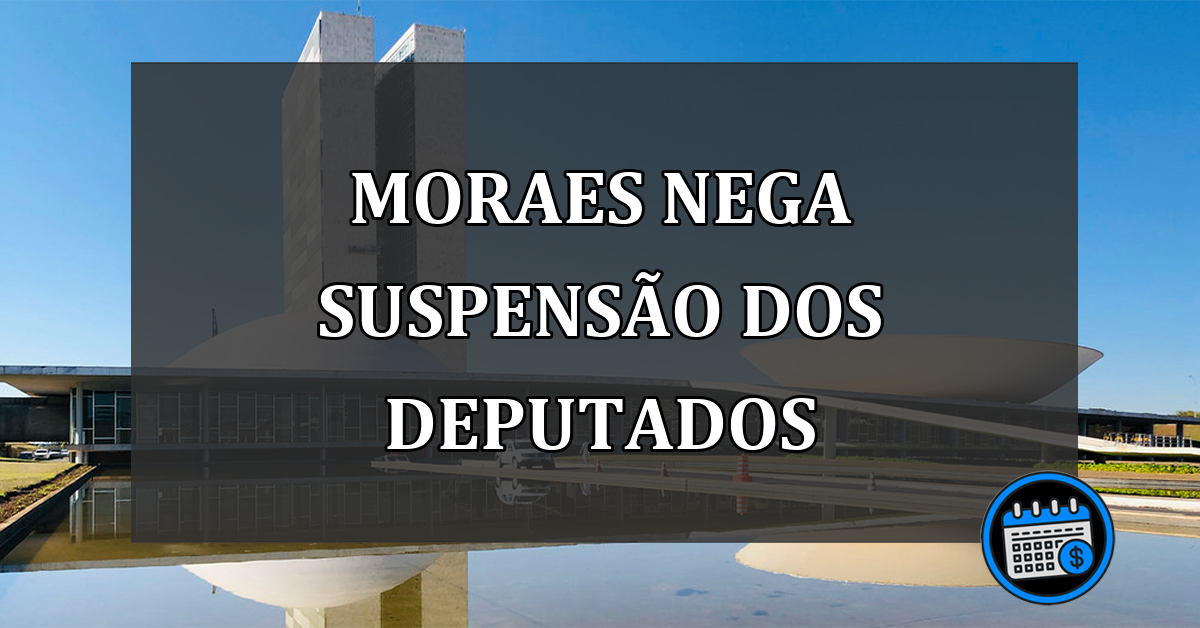 moraes nega suspensão dos deputados