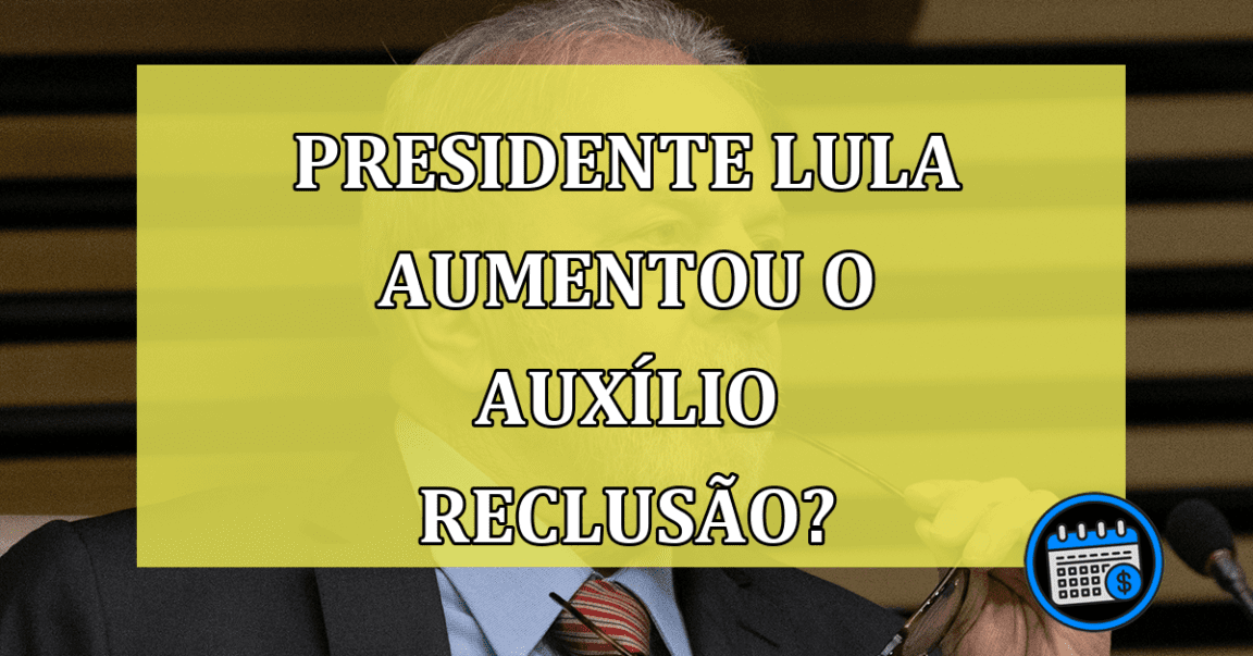 Lula Aumentou o Valor do Auxílio-Reclusão? Entenda