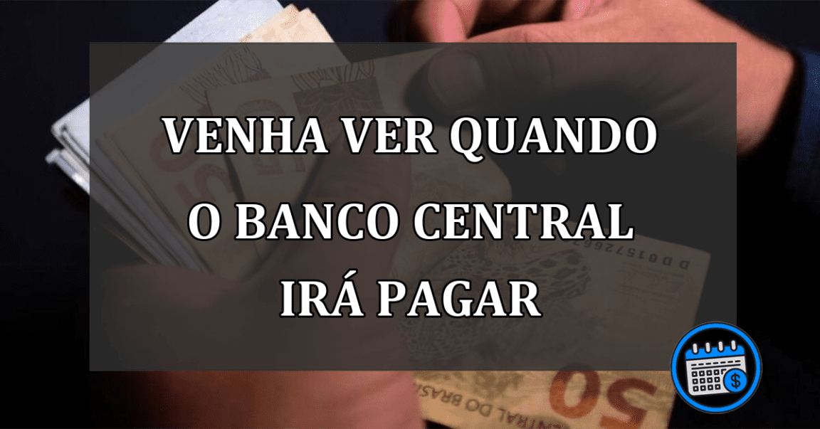 venha ver quando o banco central irá pagar