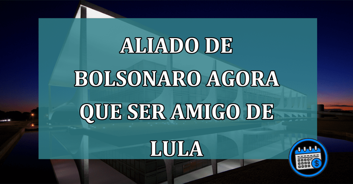 Aliado de Bolsonaro agora que ser amigo de Lula