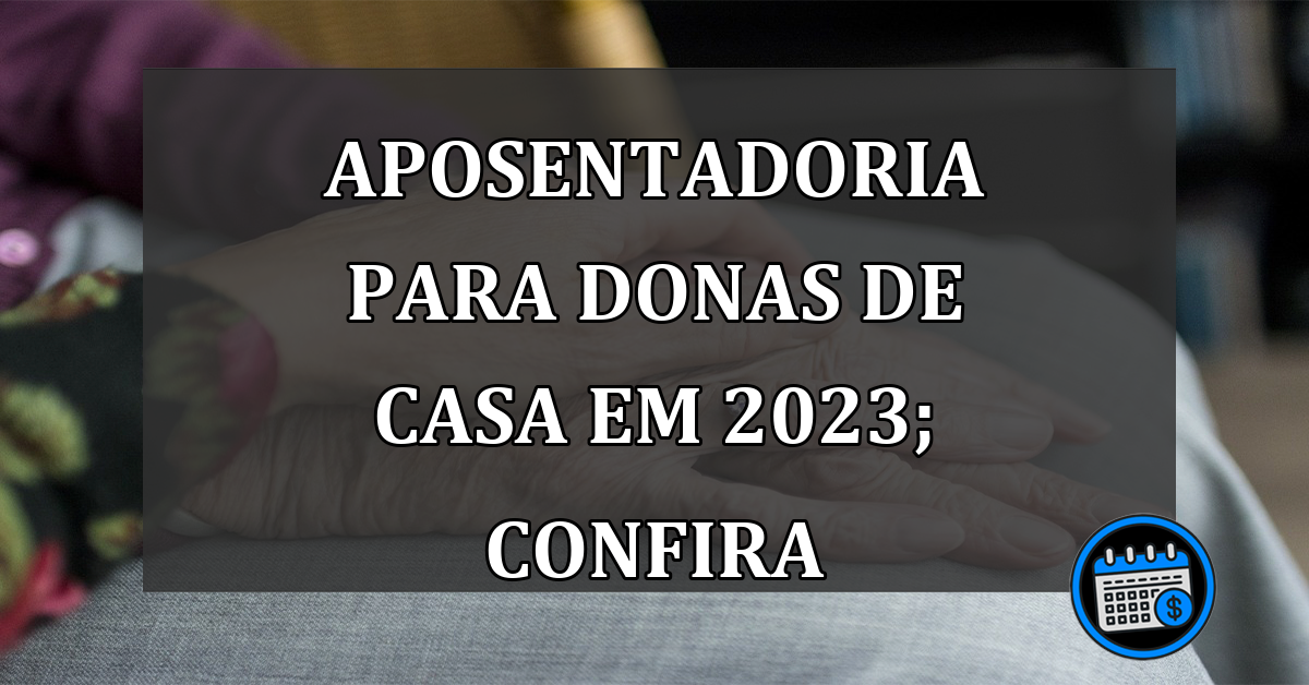 Principais dúvidas sobre a aposentaria para donas de casa