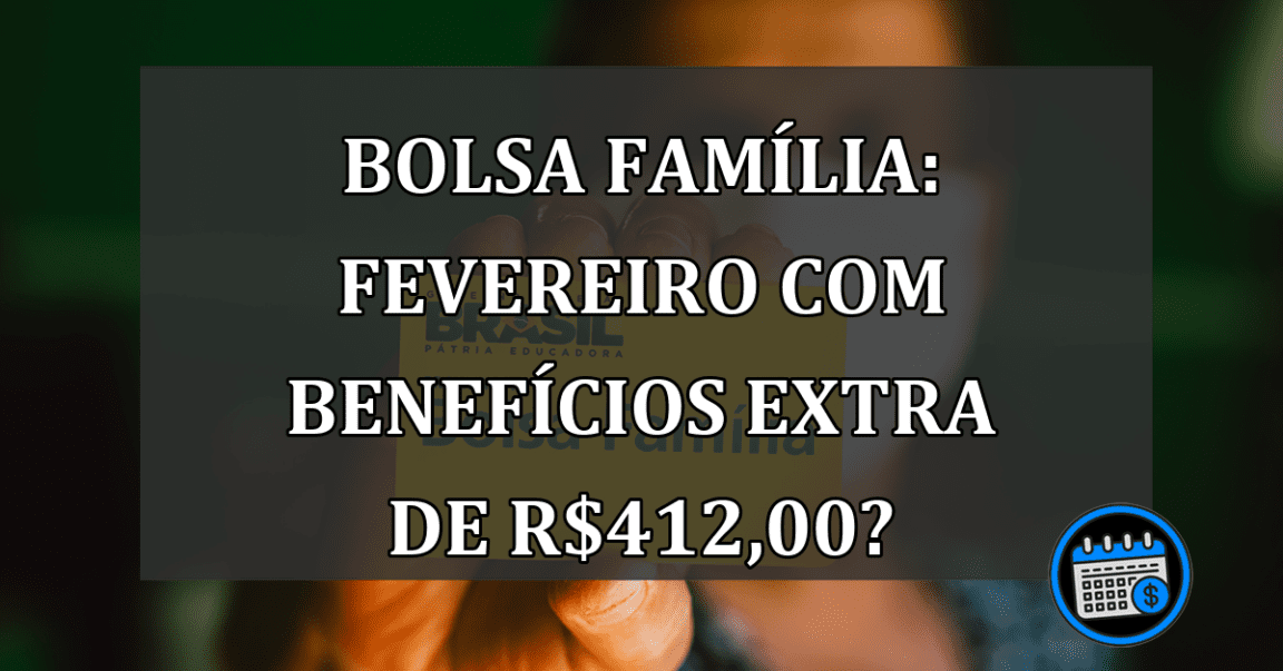 Bolsa Família: Fevereiro com benefícios extra de R$412,00?