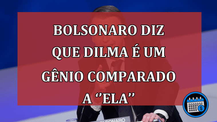 Bolsonaro diz que Dilma é um gênio comparado a ‘’ela’’