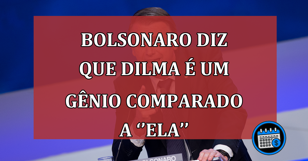 Bolsonaro diz que Dilma é um gênio comparado a ‘’ela’’