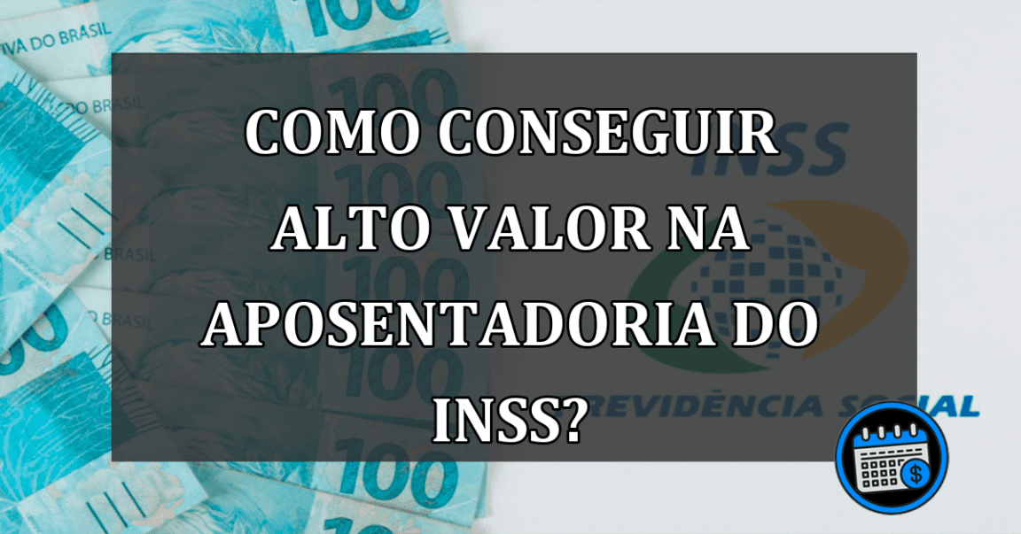 Como Conseguir Alto Valor Na Aposentadoria Do INSS?