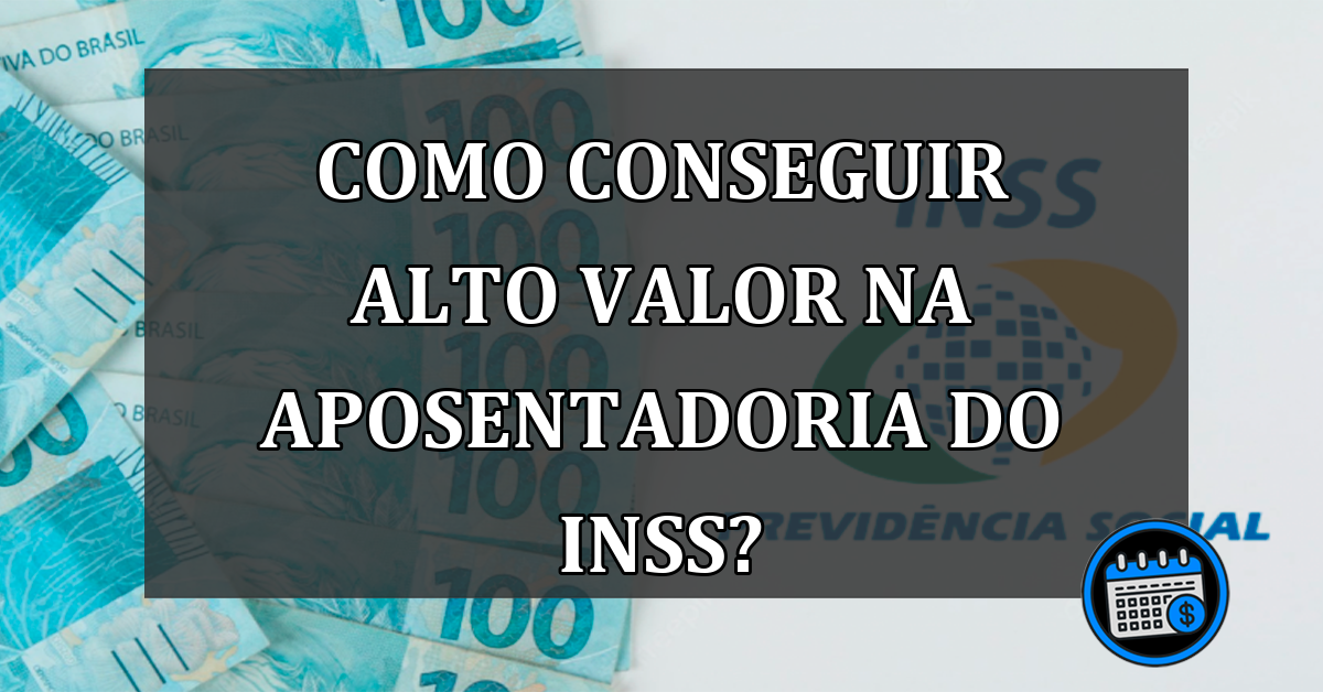 Como Conseguir Alto Valor Na Aposentadoria Do INSS?