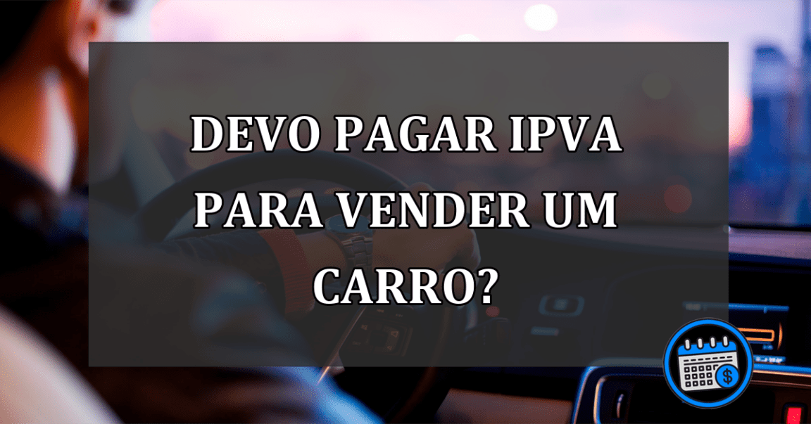 DEVO PAGAR IPVA PARA VENDER UM CARRO?