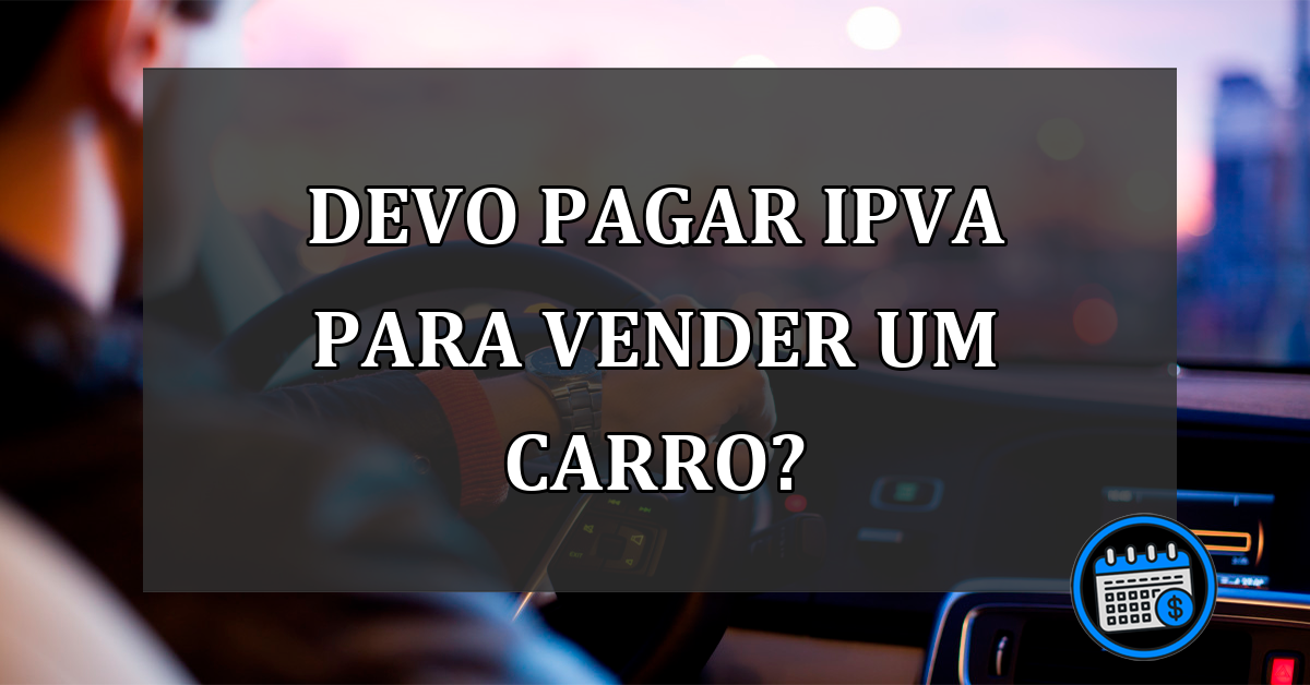 DEVO PAGAR IPVA PARA VENDER UM CARRO?