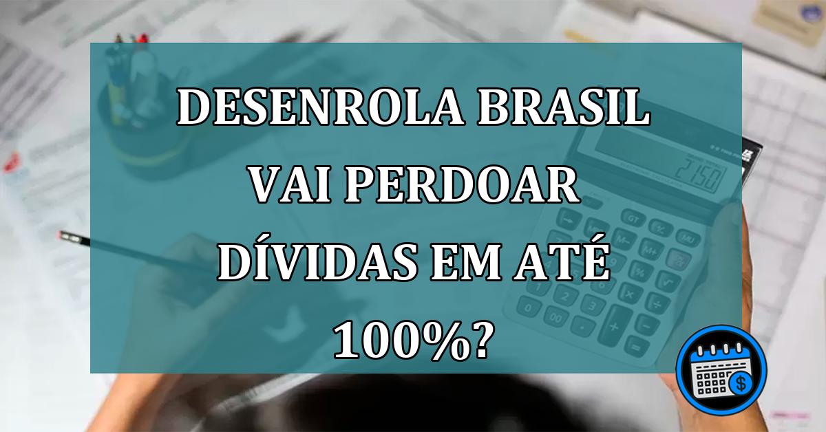 Desenrola Brasil vai perdoar dividas em ate 100%?