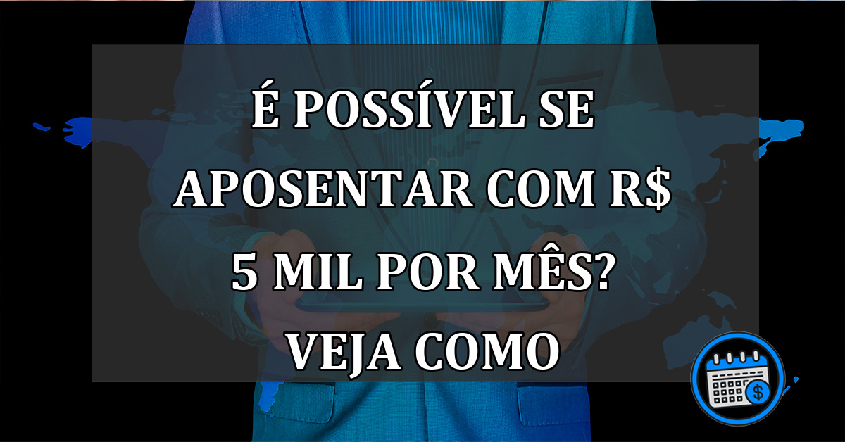 É Possível Se Aposentar Com R$ 5 Mil Por Mês? Veja Como.