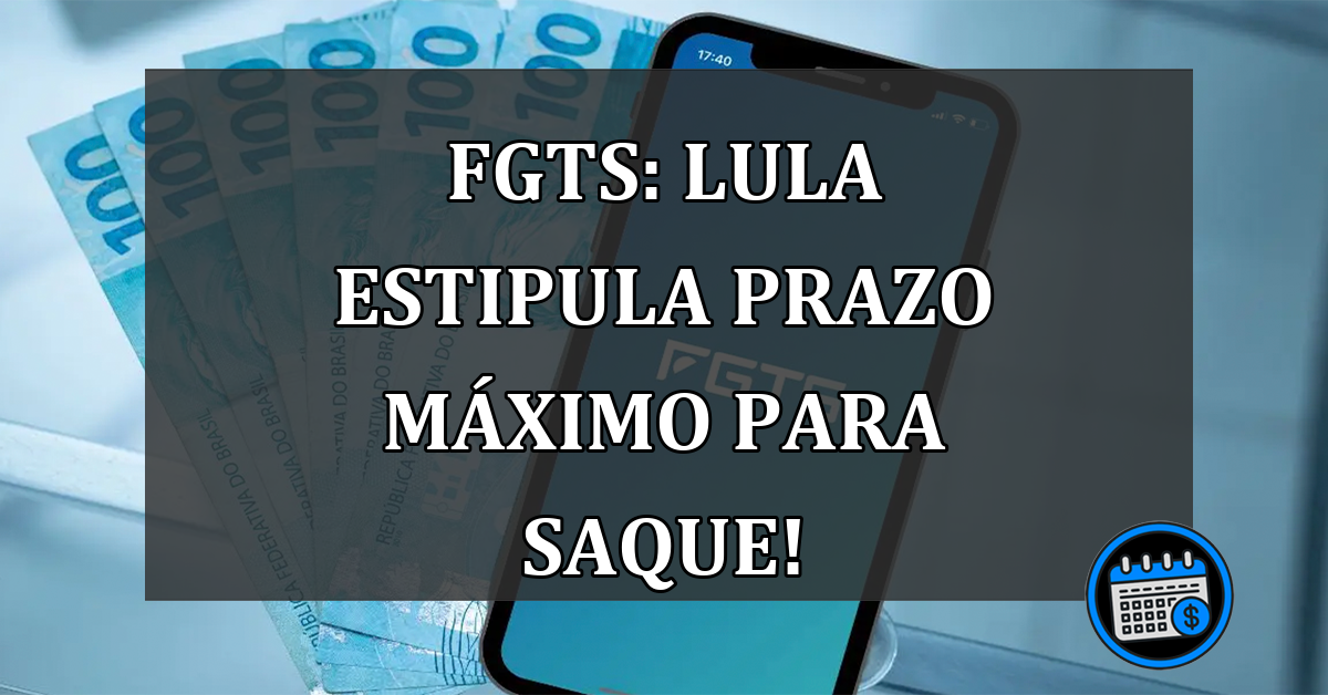 FGTS: Lula estipula prazo MÁXIMO para saque!